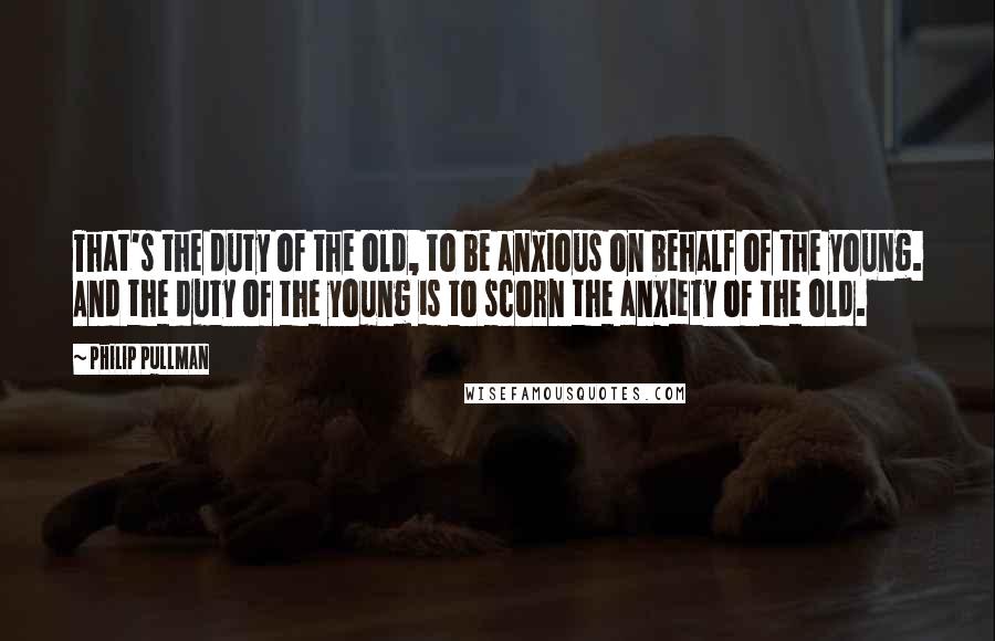 Philip Pullman Quotes: That's the duty of the old, to be anxious on behalf of the young. And the duty of the young is to scorn the anxiety of the old.