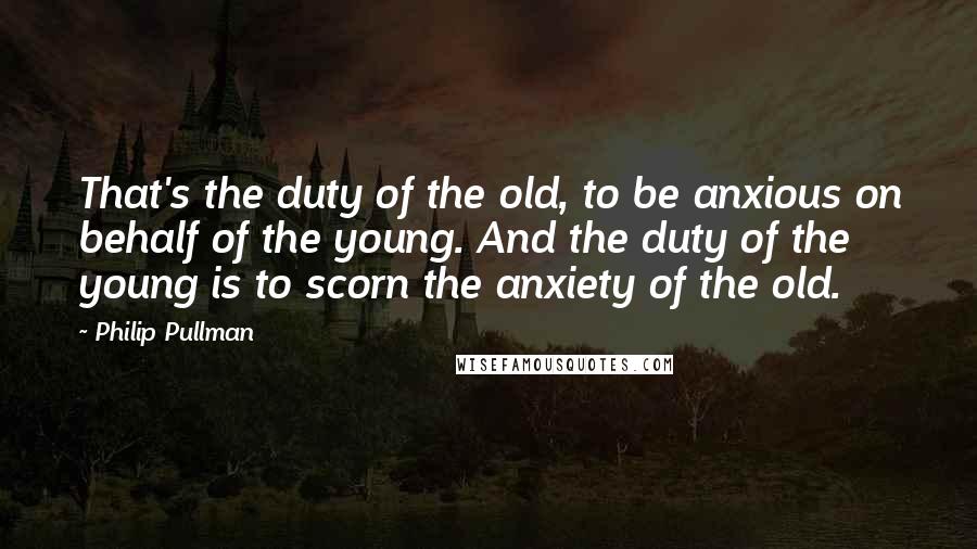 Philip Pullman Quotes: That's the duty of the old, to be anxious on behalf of the young. And the duty of the young is to scorn the anxiety of the old.