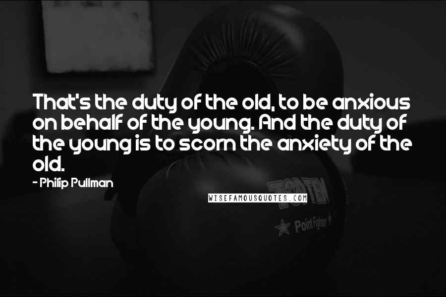 Philip Pullman Quotes: That's the duty of the old, to be anxious on behalf of the young. And the duty of the young is to scorn the anxiety of the old.