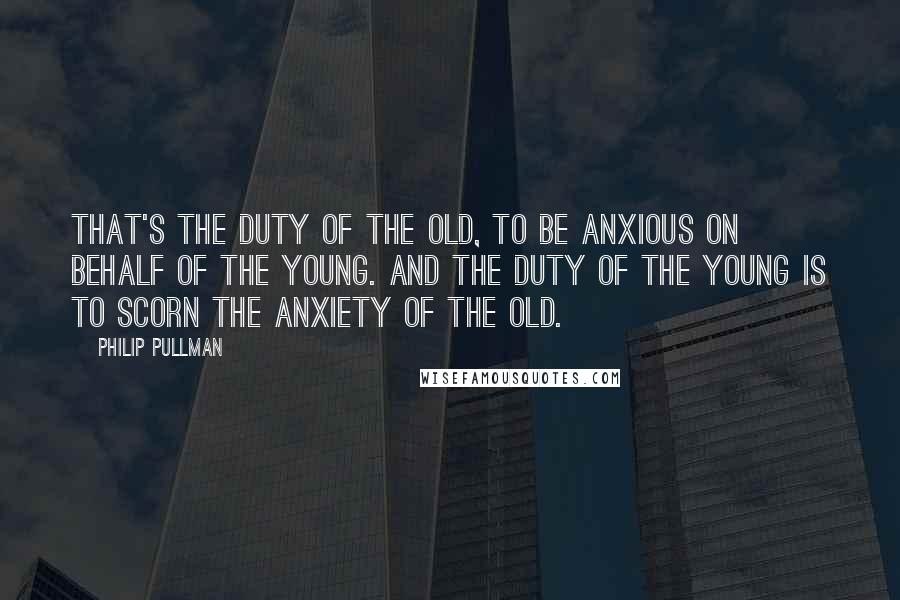 Philip Pullman Quotes: That's the duty of the old, to be anxious on behalf of the young. And the duty of the young is to scorn the anxiety of the old.