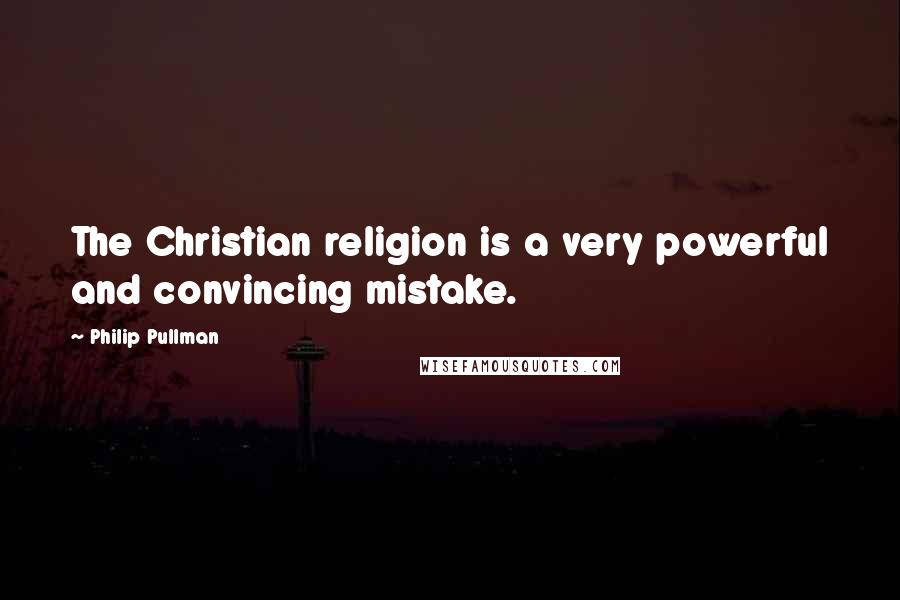 Philip Pullman Quotes: The Christian religion is a very powerful and convincing mistake.