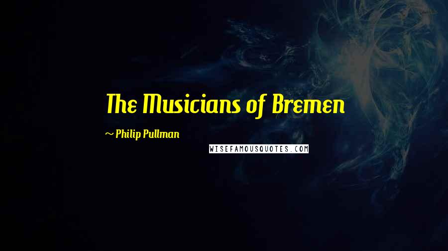 Philip Pullman Quotes: The Musicians of Bremen