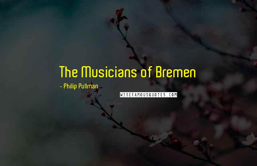 Philip Pullman Quotes: The Musicians of Bremen