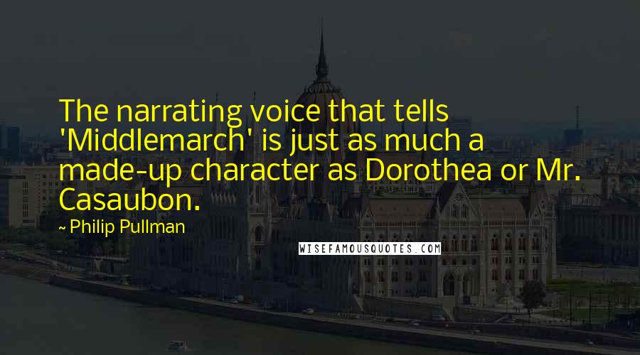 Philip Pullman Quotes: The narrating voice that tells 'Middlemarch' is just as much a made-up character as Dorothea or Mr. Casaubon.