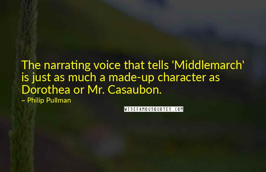 Philip Pullman Quotes: The narrating voice that tells 'Middlemarch' is just as much a made-up character as Dorothea or Mr. Casaubon.