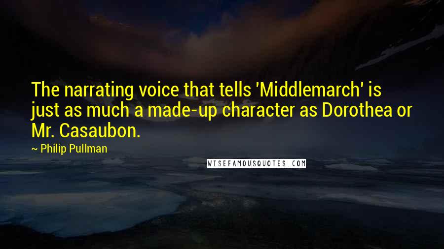 Philip Pullman Quotes: The narrating voice that tells 'Middlemarch' is just as much a made-up character as Dorothea or Mr. Casaubon.