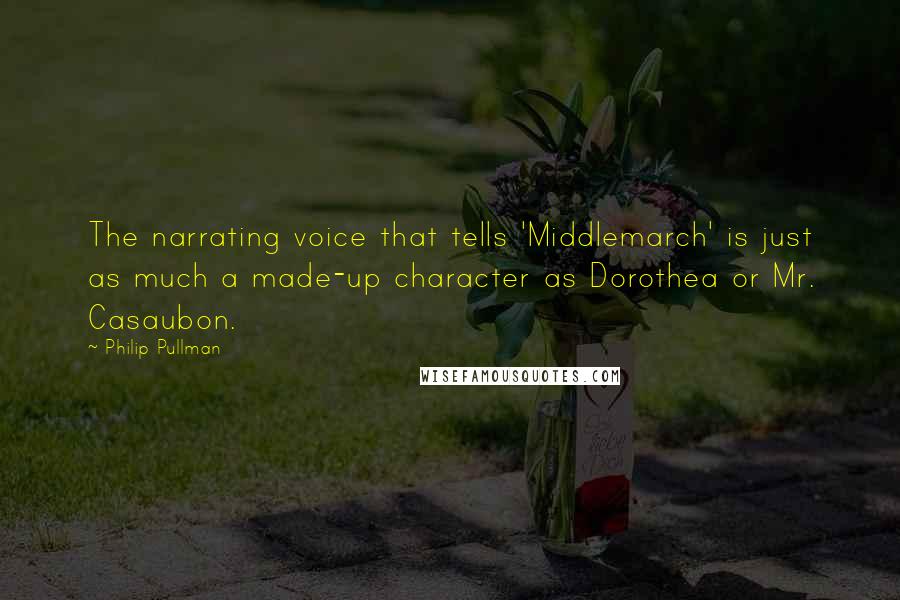 Philip Pullman Quotes: The narrating voice that tells 'Middlemarch' is just as much a made-up character as Dorothea or Mr. Casaubon.