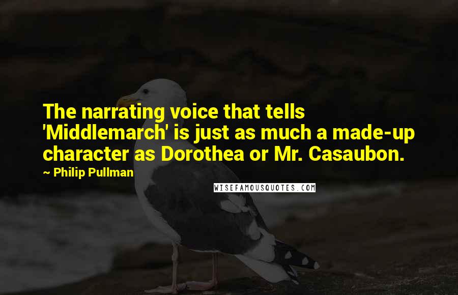 Philip Pullman Quotes: The narrating voice that tells 'Middlemarch' is just as much a made-up character as Dorothea or Mr. Casaubon.