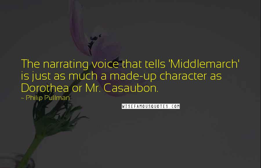 Philip Pullman Quotes: The narrating voice that tells 'Middlemarch' is just as much a made-up character as Dorothea or Mr. Casaubon.