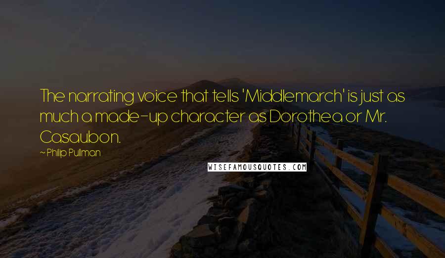 Philip Pullman Quotes: The narrating voice that tells 'Middlemarch' is just as much a made-up character as Dorothea or Mr. Casaubon.