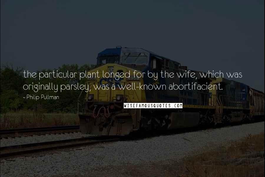 Philip Pullman Quotes: the particular plant longed for by the wife, which was originally parsley, was a well-known abortifacient.