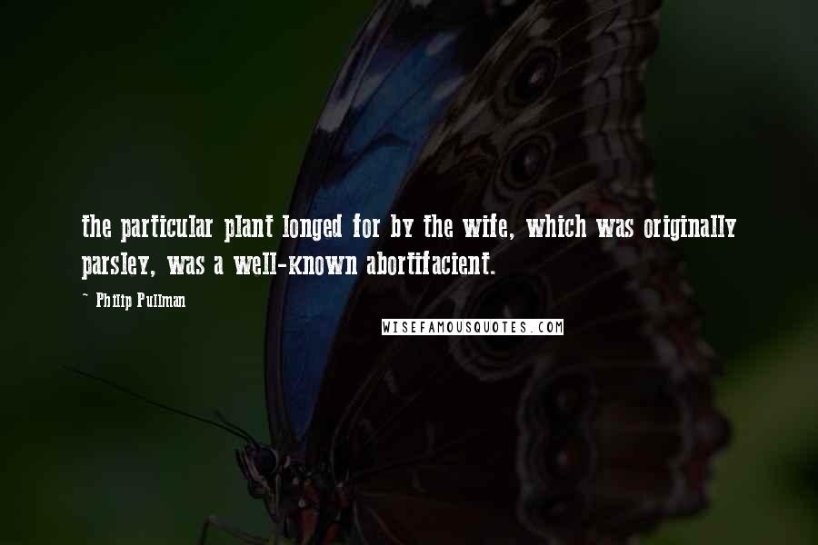 Philip Pullman Quotes: the particular plant longed for by the wife, which was originally parsley, was a well-known abortifacient.