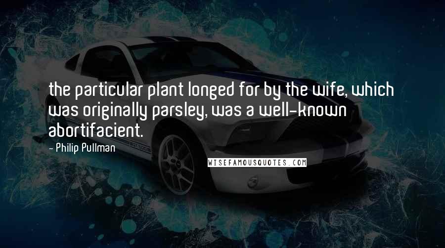Philip Pullman Quotes: the particular plant longed for by the wife, which was originally parsley, was a well-known abortifacient.