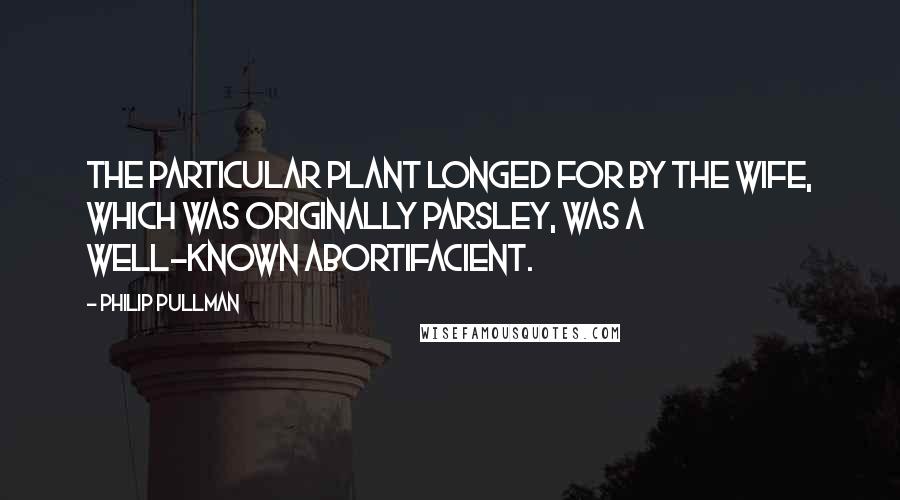 Philip Pullman Quotes: the particular plant longed for by the wife, which was originally parsley, was a well-known abortifacient.