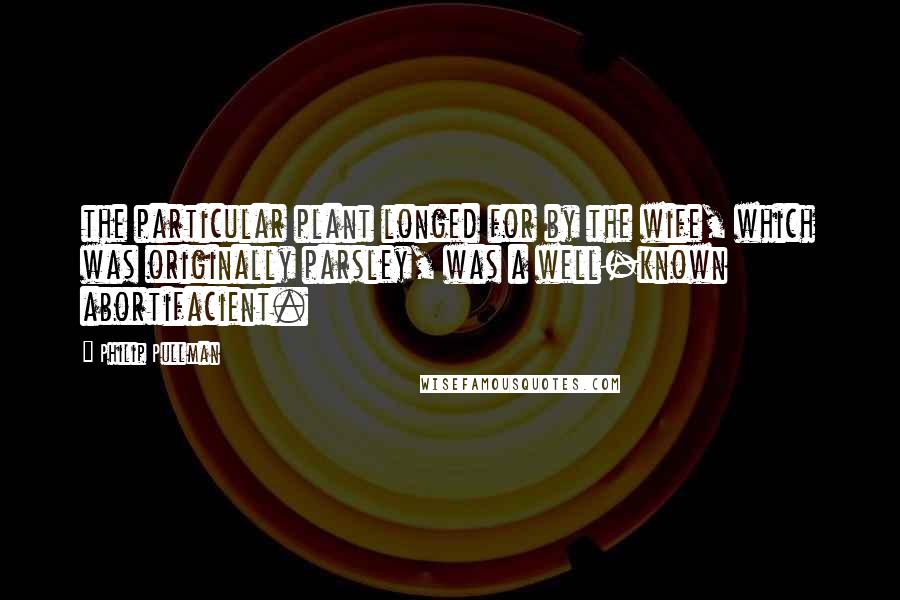 Philip Pullman Quotes: the particular plant longed for by the wife, which was originally parsley, was a well-known abortifacient.