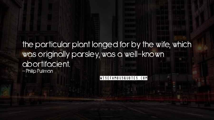 Philip Pullman Quotes: the particular plant longed for by the wife, which was originally parsley, was a well-known abortifacient.