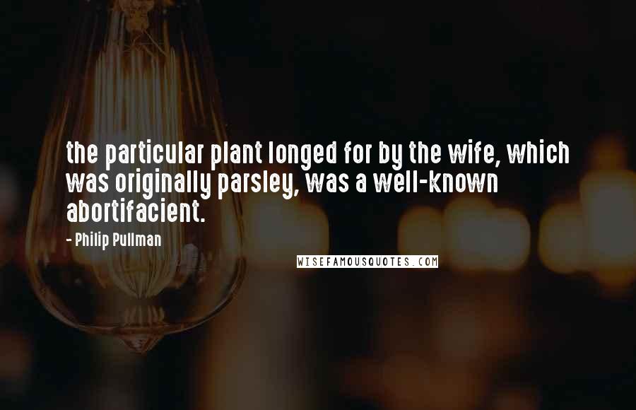 Philip Pullman Quotes: the particular plant longed for by the wife, which was originally parsley, was a well-known abortifacient.