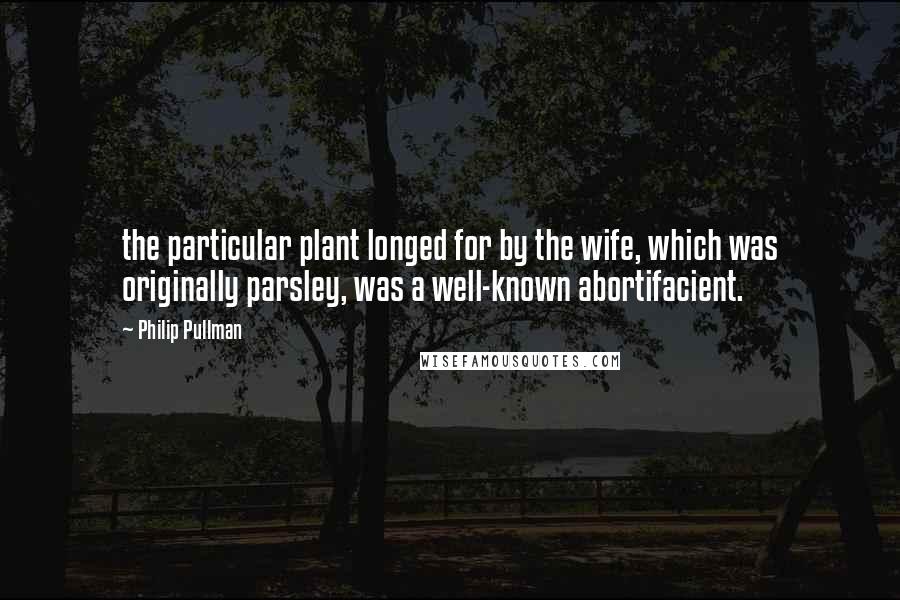 Philip Pullman Quotes: the particular plant longed for by the wife, which was originally parsley, was a well-known abortifacient.