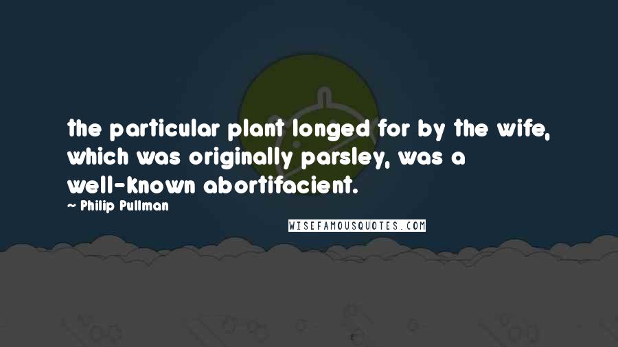 Philip Pullman Quotes: the particular plant longed for by the wife, which was originally parsley, was a well-known abortifacient.