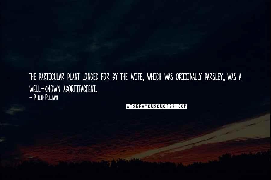 Philip Pullman Quotes: the particular plant longed for by the wife, which was originally parsley, was a well-known abortifacient.
