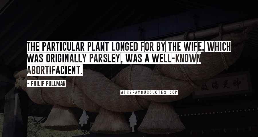 Philip Pullman Quotes: the particular plant longed for by the wife, which was originally parsley, was a well-known abortifacient.