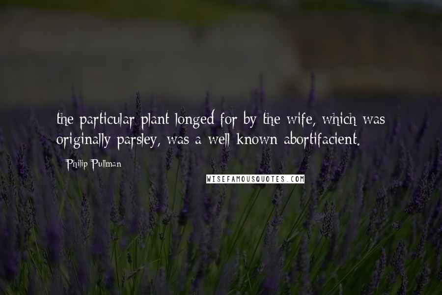 Philip Pullman Quotes: the particular plant longed for by the wife, which was originally parsley, was a well-known abortifacient.