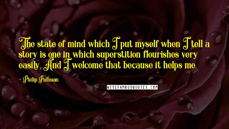 Philip Pullman Quotes: The state of mind which I put myself when I tell a story is one in which superstition flourishes very easily. And I welcome that because it helps me.