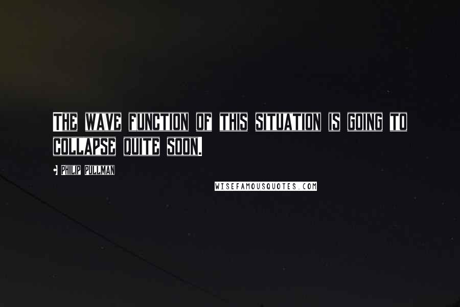 Philip Pullman Quotes: The wave function of this situation is going to collapse quite soon.