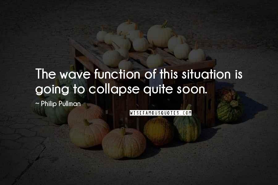 Philip Pullman Quotes: The wave function of this situation is going to collapse quite soon.