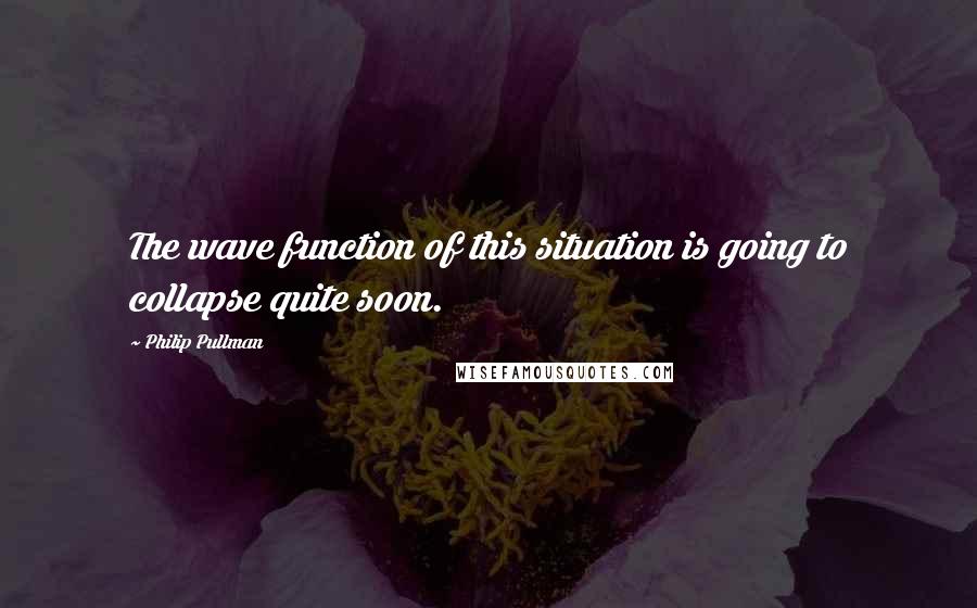 Philip Pullman Quotes: The wave function of this situation is going to collapse quite soon.