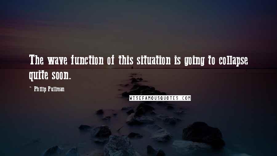 Philip Pullman Quotes: The wave function of this situation is going to collapse quite soon.