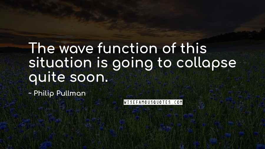 Philip Pullman Quotes: The wave function of this situation is going to collapse quite soon.