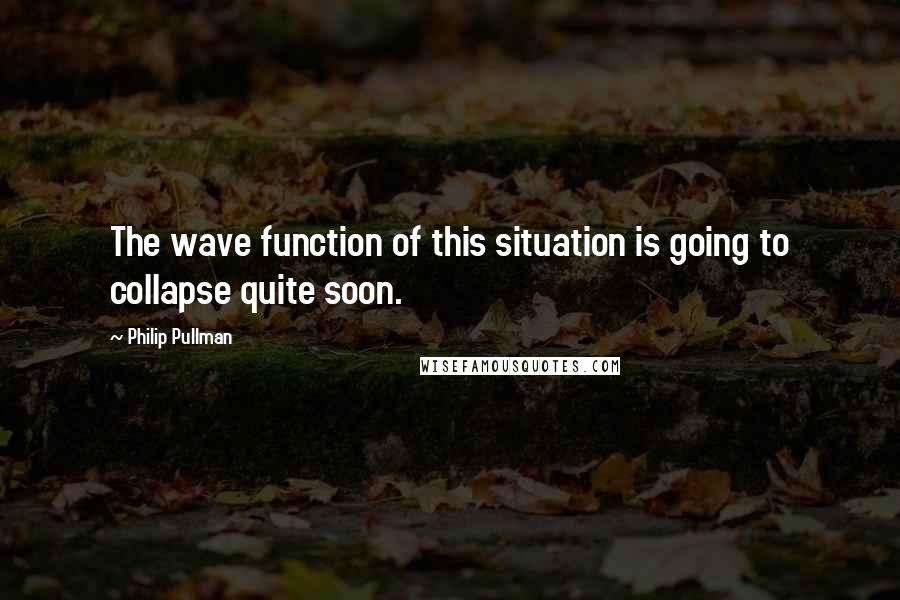 Philip Pullman Quotes: The wave function of this situation is going to collapse quite soon.