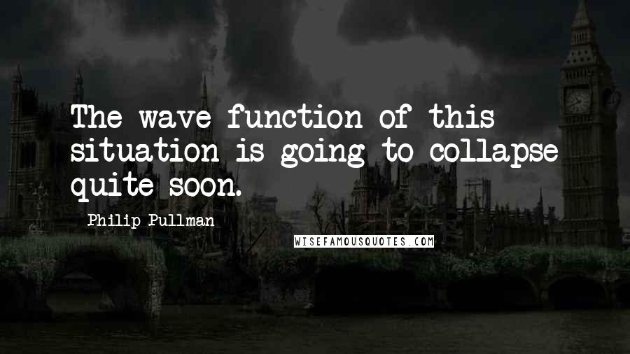 Philip Pullman Quotes: The wave function of this situation is going to collapse quite soon.