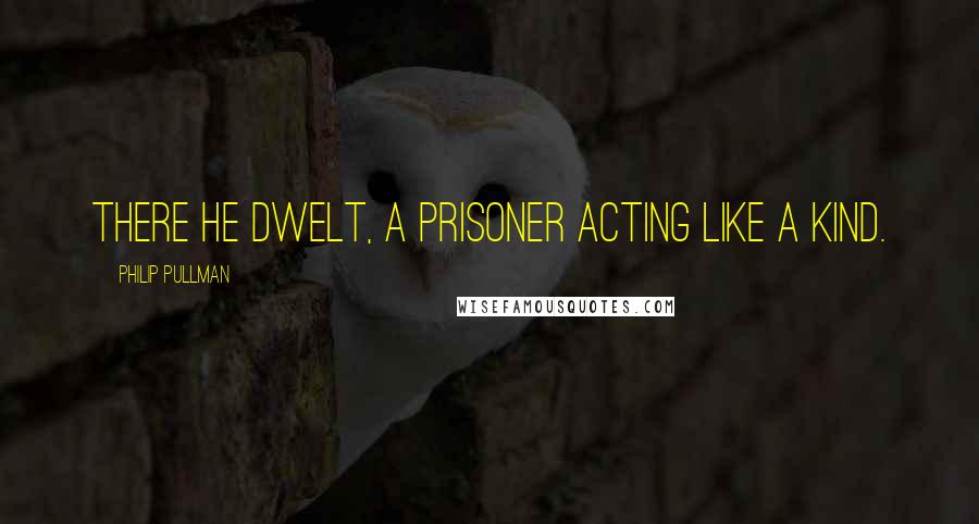 Philip Pullman Quotes: There he dwelt, a prisoner acting like a kind.