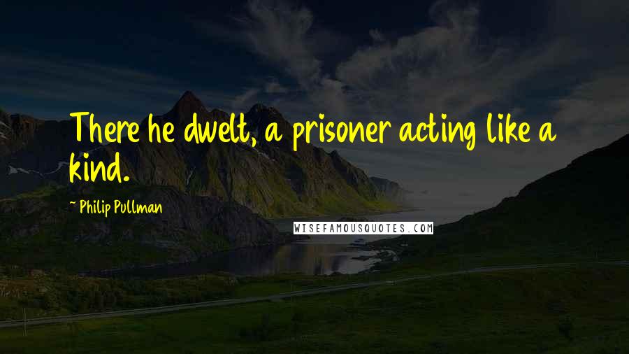 Philip Pullman Quotes: There he dwelt, a prisoner acting like a kind.