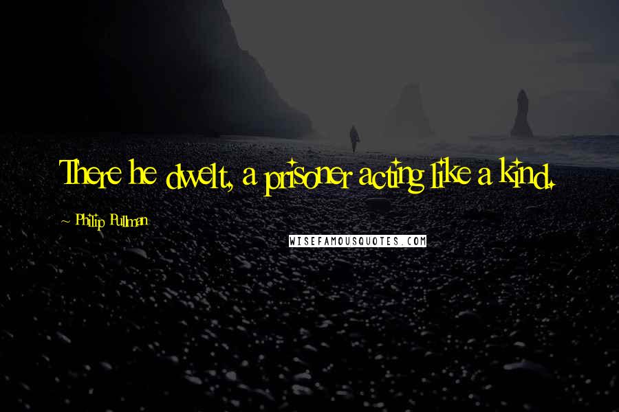 Philip Pullman Quotes: There he dwelt, a prisoner acting like a kind.