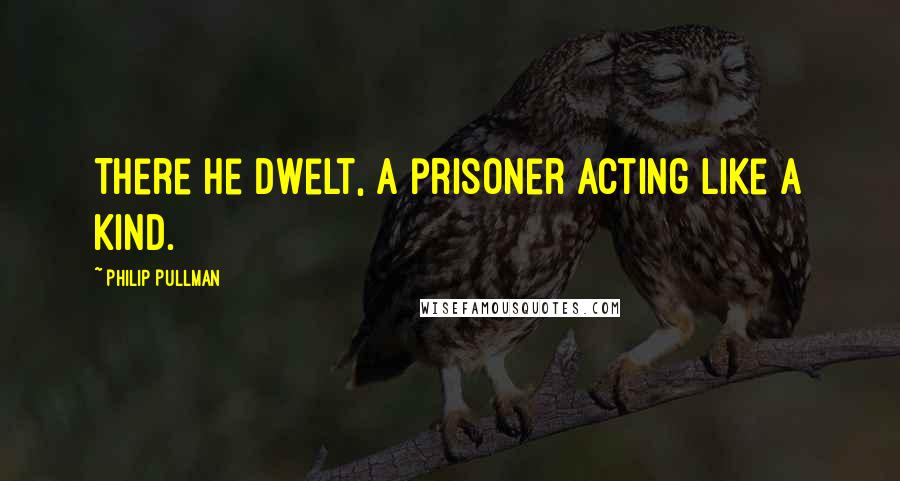 Philip Pullman Quotes: There he dwelt, a prisoner acting like a kind.