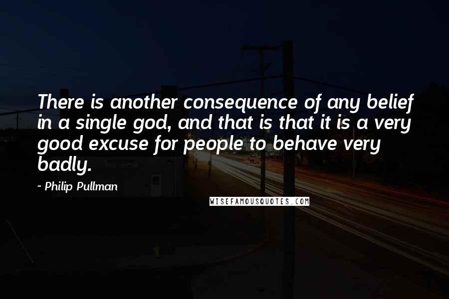 Philip Pullman Quotes: There is another consequence of any belief in a single god, and that is that it is a very good excuse for people to behave very badly.