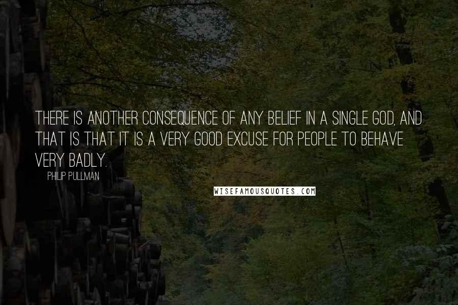 Philip Pullman Quotes: There is another consequence of any belief in a single god, and that is that it is a very good excuse for people to behave very badly.