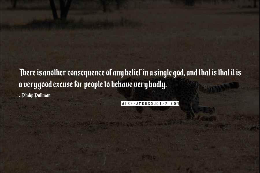 Philip Pullman Quotes: There is another consequence of any belief in a single god, and that is that it is a very good excuse for people to behave very badly.