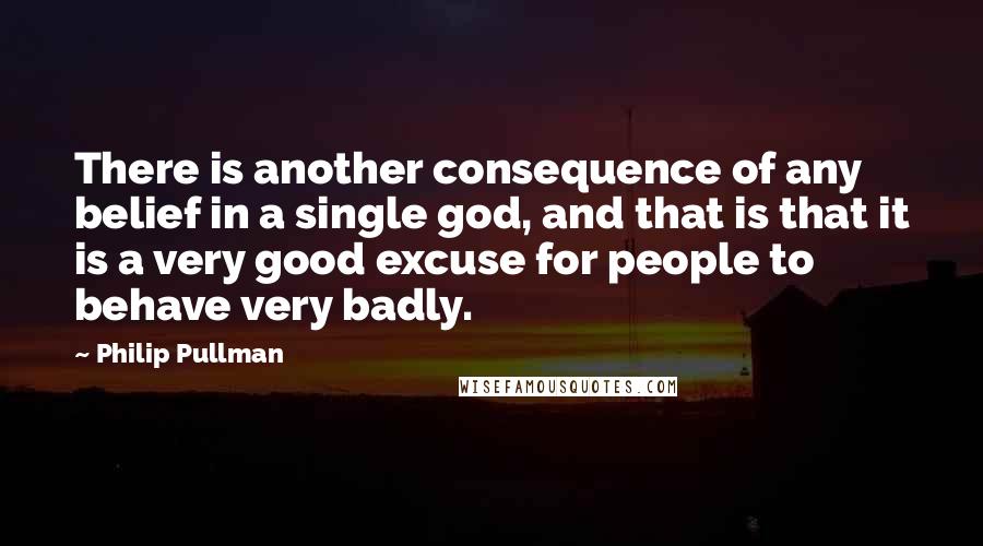 Philip Pullman Quotes: There is another consequence of any belief in a single god, and that is that it is a very good excuse for people to behave very badly.