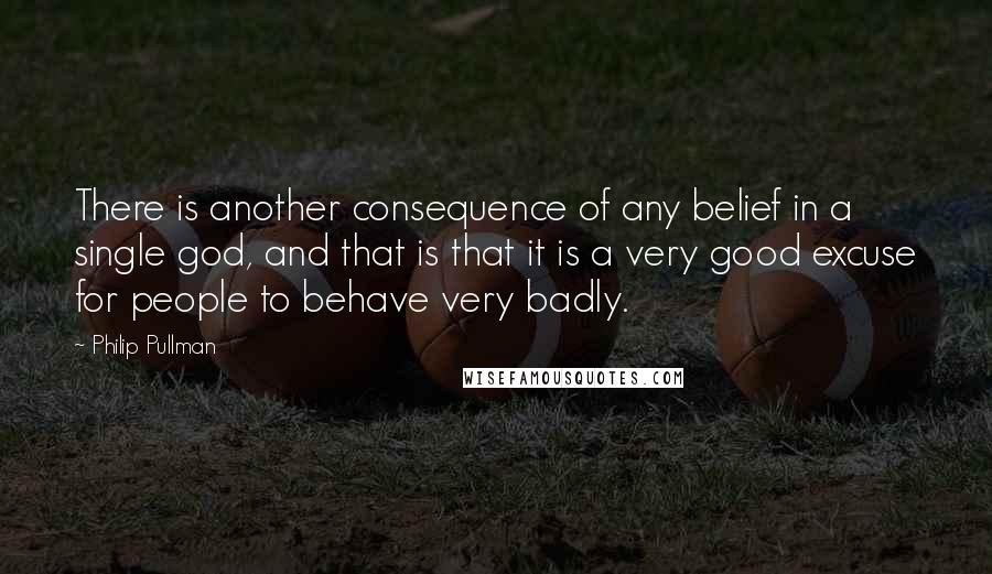 Philip Pullman Quotes: There is another consequence of any belief in a single god, and that is that it is a very good excuse for people to behave very badly.