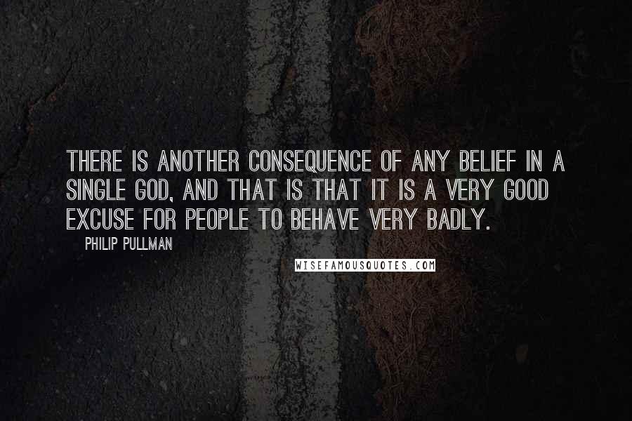 Philip Pullman Quotes: There is another consequence of any belief in a single god, and that is that it is a very good excuse for people to behave very badly.