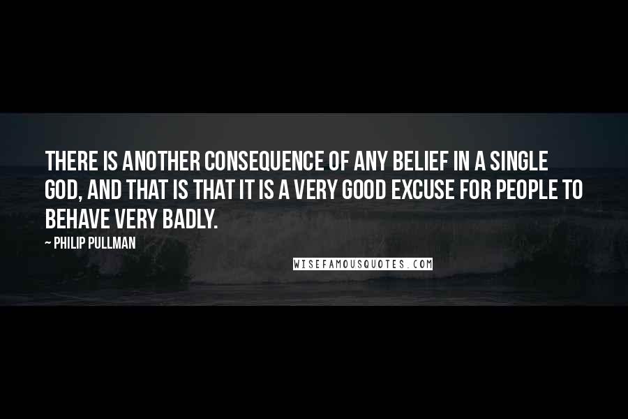 Philip Pullman Quotes: There is another consequence of any belief in a single god, and that is that it is a very good excuse for people to behave very badly.