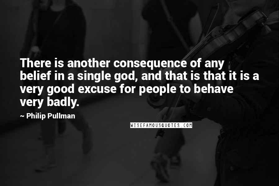 Philip Pullman Quotes: There is another consequence of any belief in a single god, and that is that it is a very good excuse for people to behave very badly.