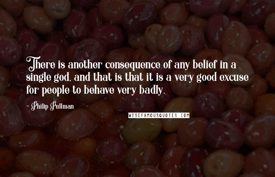 Philip Pullman Quotes: There is another consequence of any belief in a single god, and that is that it is a very good excuse for people to behave very badly.