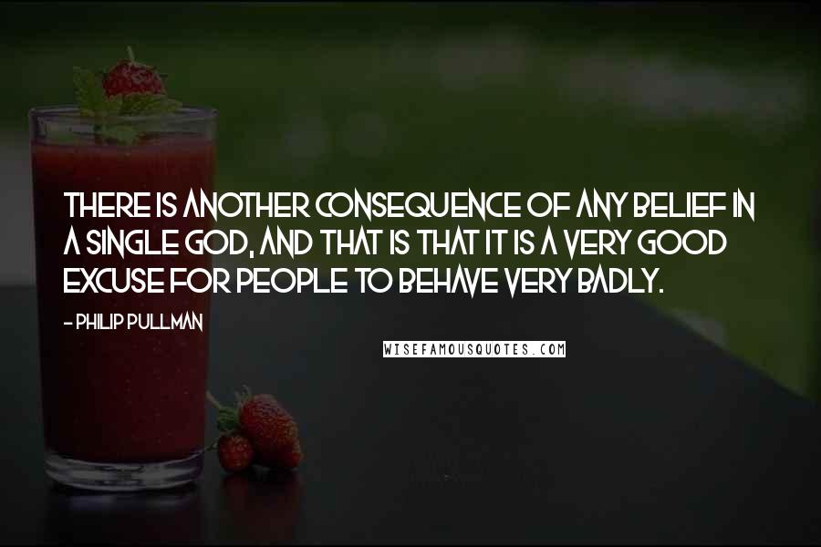 Philip Pullman Quotes: There is another consequence of any belief in a single god, and that is that it is a very good excuse for people to behave very badly.