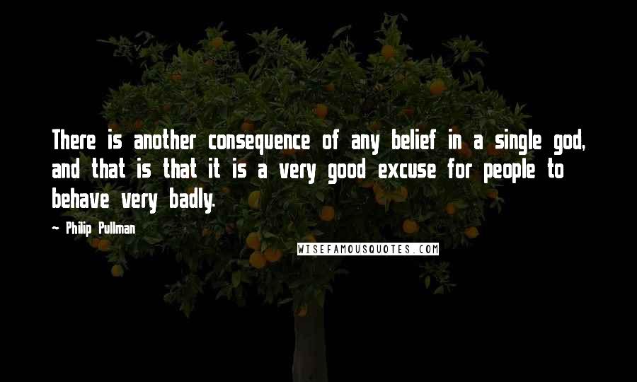 Philip Pullman Quotes: There is another consequence of any belief in a single god, and that is that it is a very good excuse for people to behave very badly.