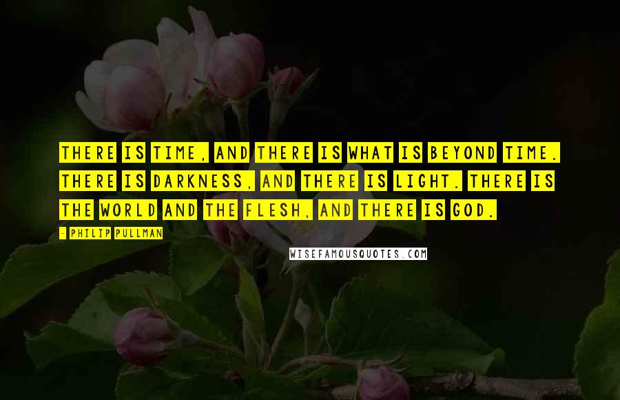 Philip Pullman Quotes: There is time, and there is what is beyond time. There is darkness, and there is light. There is the world and the flesh, and there is God.